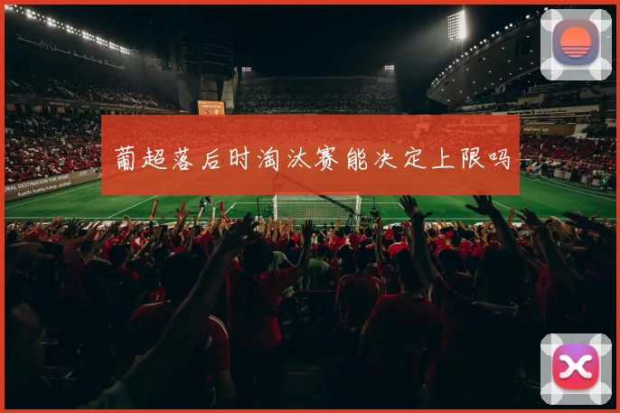 葡超落后时淘汰赛能决定上限吗