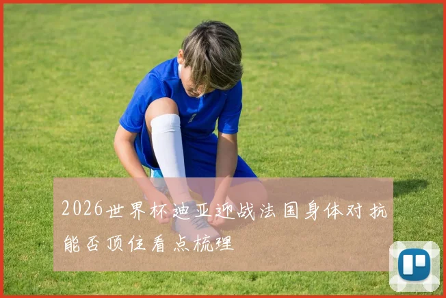 2026世界杯迪亚迎战法国身体对抗能否顶住看点梳理