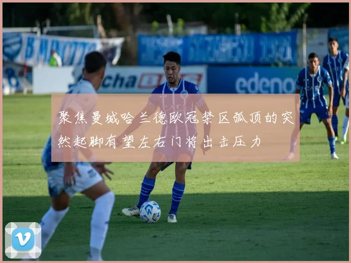 聚焦曼城哈兰德欧冠禁区弧顶的突然起脚有望左右门将出击压力