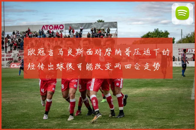 欧冠吉马良斯面对摩纳哥压迫下的短传出球很可能改变两回合走势