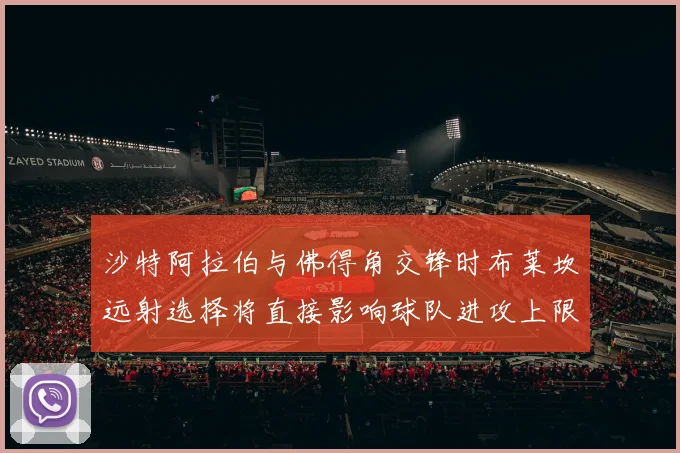 沙特阿拉伯与佛得角交锋时布莱坎远射选择将直接影响球队进攻上限