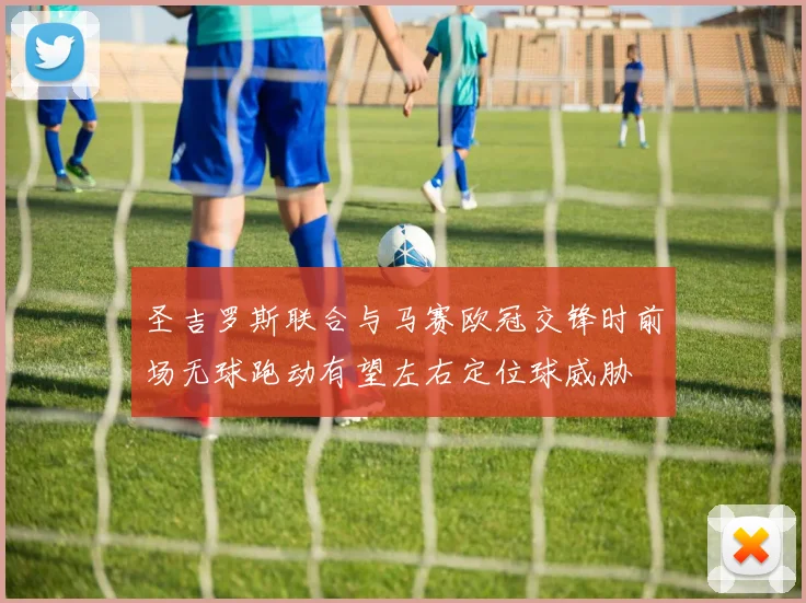 圣吉罗斯联合与马赛欧冠交锋时前场无球跑动有望左右定位球威胁