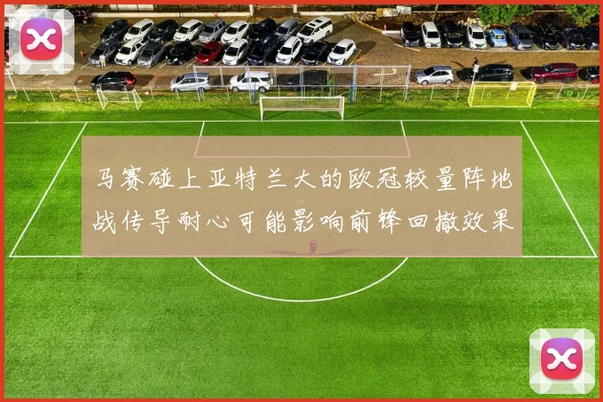 马赛碰上亚特兰大的欧冠较量阵地战传导耐心可能影响前锋回撤效果