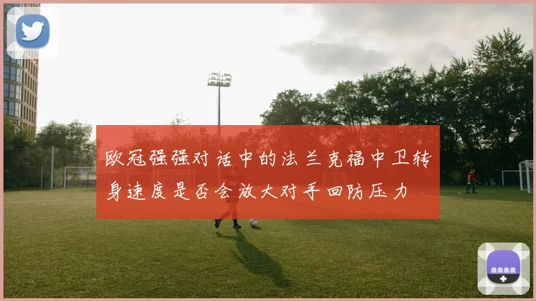 欧冠强强对话中的法兰克福中卫转身速度是否会放大对手回防压力