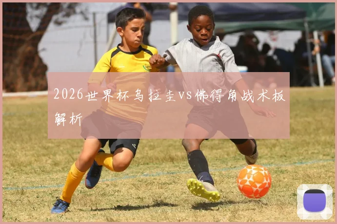 2026世界杯乌拉圭vs佛得角战术板解析