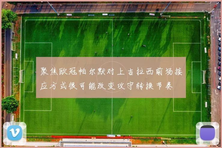 聚焦欧冠帕尔默对上吉拉西前场接应方式很可能改变攻守转换节奏