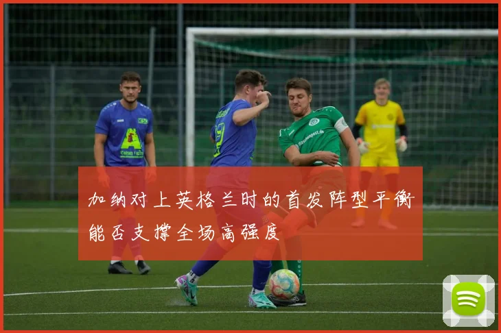 加纳对上英格兰时的首发阵型平衡能否支撑全场高强度