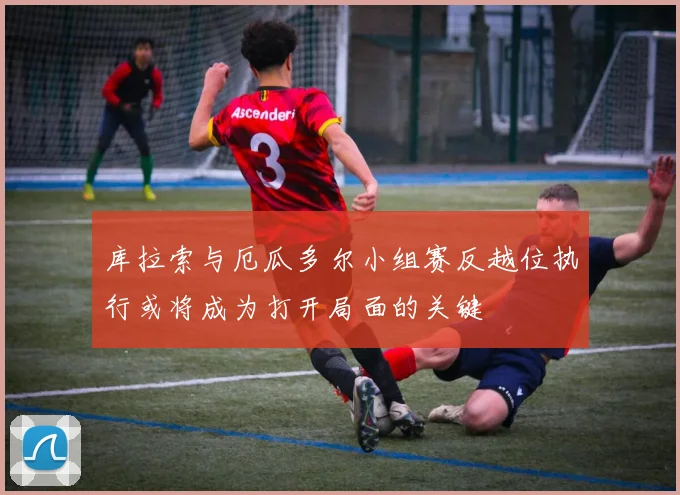 库拉索与厄瓜多尔小组赛反越位执行或将成为打开局面的关键