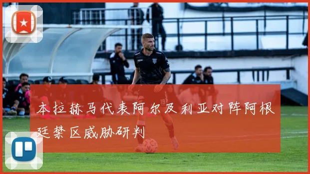 本拉赫马代表阿尔及利亚对阵阿根廷禁区威胁研判