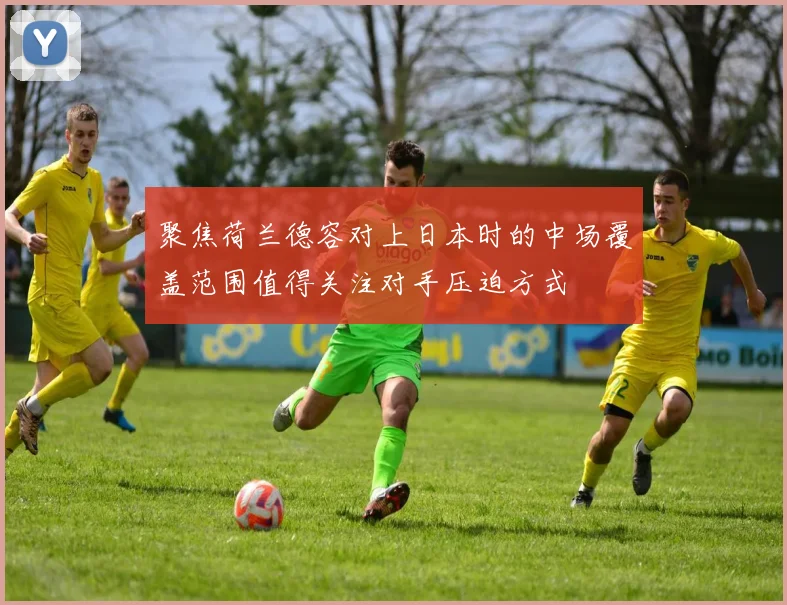 聚焦荷兰德容对上日本时的中场覆盖范围值得关注对手压迫方式
