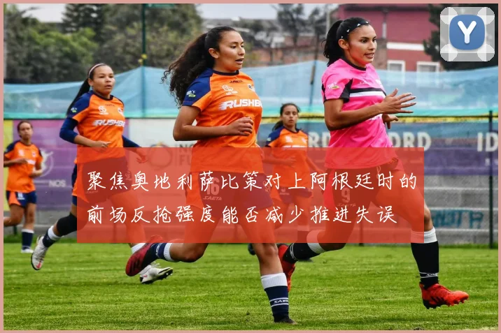 聚焦奥地利萨比策对上阿根廷时的前场反抢强度能否减少推进失误