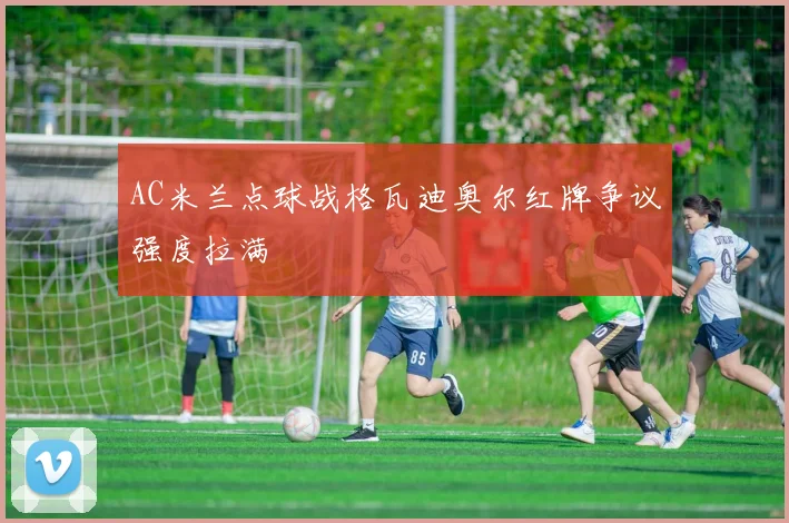 AC米兰点球战格瓦迪奥尔红牌争议强度拉满